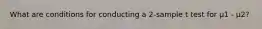 What are conditions for conducting a 2-sample t test for µ1 - µ2?
