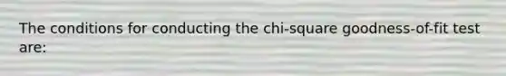 The conditions for conducting the chi-square goodness-of-fit test are: