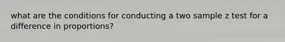 what are the conditions for conducting a two sample z test for a difference in proportions?