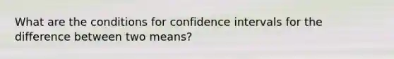 What are the conditions for <a href='https://www.questionai.com/knowledge/kyczSch78d-confidence-intervals' class='anchor-knowledge'>confidence intervals</a> for the difference between two means?