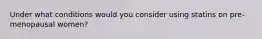 Under what conditions would you consider using statins on pre-menopausal women?