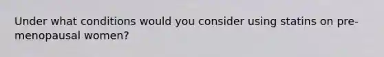Under what conditions would you consider using statins on pre-menopausal women?