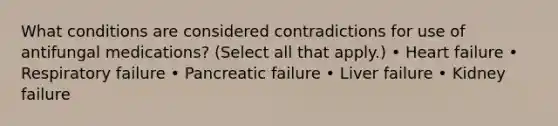 What conditions are considered contradictions for use of antifungal medications? (Select all that apply.) • Heart failure • Respiratory failure • Pancreatic failure • Liver failure • Kidney failure