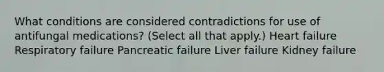 What conditions are considered contradictions for use of antifungal medications? (Select all that apply.) Heart failure Respiratory failure Pancreatic failure Liver failure Kidney failure