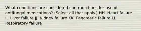 What conditions are considered contradictions for use of antifungal medications? (Select all that apply.) HH. Heart failure II. Liver failure JJ. Kidney failure KK. Pancreatic failure LL. Respiratory failure