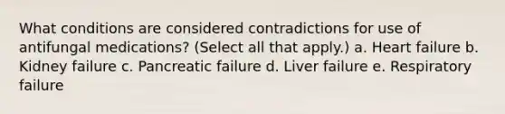 What conditions are considered contradictions for use of antifungal medications? (Select all that apply.) a. Heart failure b. Kidney failure c. Pancreatic failure d. Liver failure e. Respiratory failure