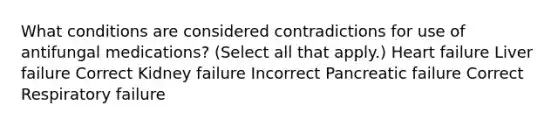 What conditions are considered contradictions for use of antifungal medications? (Select all that apply.) Heart failure Liver failure Correct Kidney failure Incorrect Pancreatic failure Correct Respiratory failure