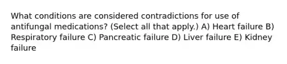 What conditions are considered contradictions for use of antifungal medications? (Select all that apply.) A) Heart failure B) Respiratory failure C) Pancreatic failure D) Liver failure E) Kidney failure