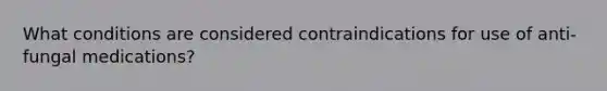 What conditions are considered contraindications for use of anti-fungal medications?