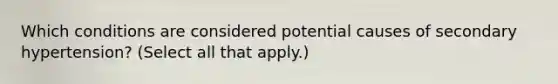 Which conditions are considered potential causes of secondary hypertension? (Select all that apply.)