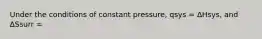 Under the conditions of constant pressure, qsys = ∆Hsys, and ∆Ssurr =