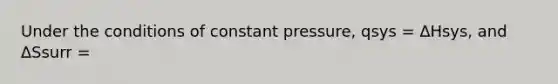 Under the conditions of constant pressure, qsys = ∆Hsys, and ∆Ssurr =