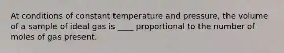 At conditions of constant temperature and pressure, the volume of a sample of ideal gas is ____ proportional to the number of moles of gas present.