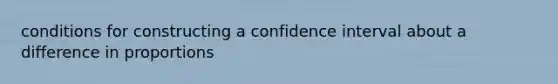 conditions for constructing a confidence interval about a difference in proportions