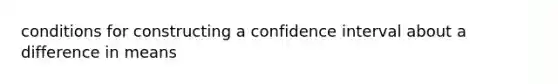 conditions for constructing a confidence interval about a difference in means