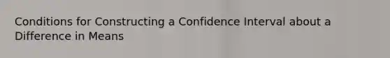 Conditions for Constructing a Confidence Interval about a Difference in Means