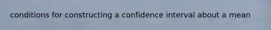 conditions for constructing a confidence interval about a mean