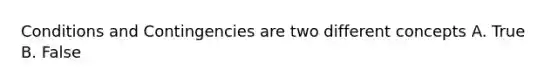 Conditions and Contingencies are two different concepts A. True B. False