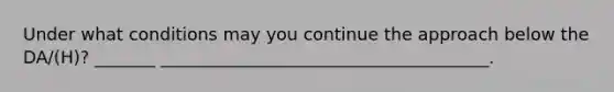 Under what conditions may you continue the approach below the DA/(H)? _______ ______________________________________.