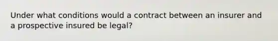 Under what conditions would a contract between an insurer and a prospective insured be legal?