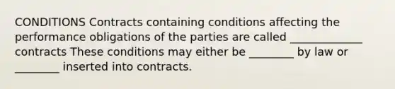 CONDITIONS Contracts containing conditions affecting the performance obligations of the parties are called _____________ contracts These conditions may either be ________ by law or ________ inserted into contracts.