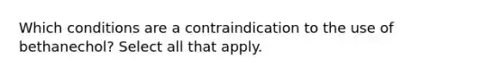 Which conditions are a contraindication to the use of bethanechol? Select all that apply.