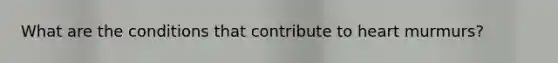 What are the conditions that contribute to heart murmurs?