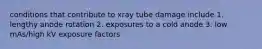 conditions that contribute to xray tube damage include 1. lengthy anode rotation 2. exposures to a cold anode 3. low mAs/high kV exposure factors