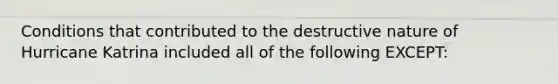 Conditions that contributed to the destructive nature of Hurricane Katrina included all of the following EXCEPT: