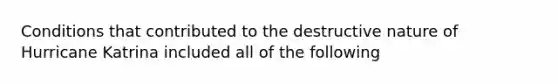 Conditions that contributed to the destructive nature of Hurricane Katrina included all of the following