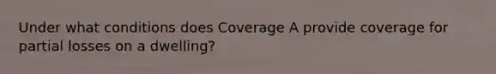 Under what conditions does Coverage A provide coverage for partial losses on a dwelling?