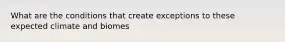 What are the conditions that create exceptions to these expected climate and biomes