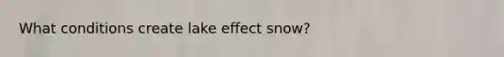 What conditions create lake effect snow?