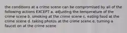 the conditions at a crime scene can be compromised by all of the following actions EXCEPT a. adjusting the temperature of the crime scene b. smoking at the crime scene c. eating food at the crime scene d. taking photos at the crime scene e. turning a faucet on at the crime scene