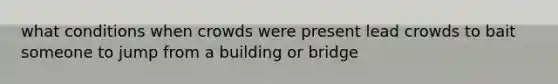 what conditions when crowds were present lead crowds to bait someone to jump from a building or bridge