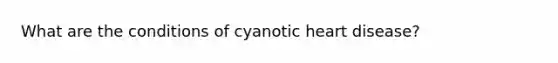 What are the conditions of cyanotic heart disease?