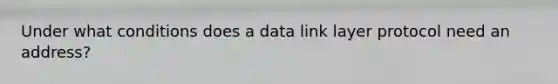 Under what conditions does a data link layer protocol need an address?