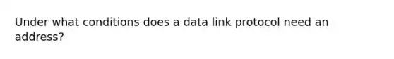 Under what conditions does a data link protocol need an address?