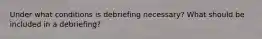 Under what conditions is debriefing necessary? What should be included in a debriefing?