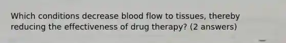 Which conditions decrease blood flow to tissues, thereby reducing the effectiveness of drug therapy? (2 answers)