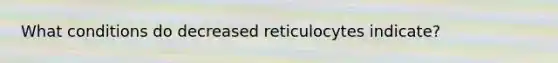 What conditions do decreased reticulocytes indicate?