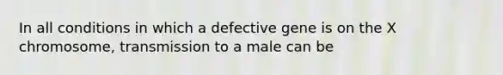 In all conditions in which a defective gene is on the X chromosome, transmission to a male can be