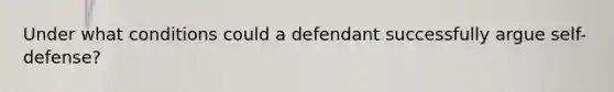 Under what conditions could a defendant successfully argue self-defense?