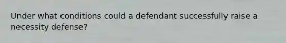 Under what conditions could a defendant successfully raise a necessity defense?