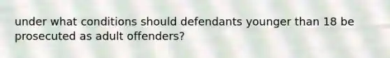 under what conditions should defendants younger than 18 be prosecuted as adult offenders?