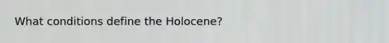 What conditions define the Holocene?