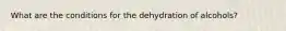 What are the conditions for the dehydration of alcohols?