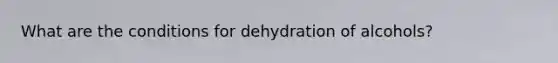 What are the conditions for dehydration of alcohols?