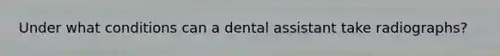 Under what conditions can a dental assistant take radiographs?