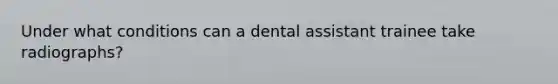 Under what conditions can a dental assistant trainee take radiographs?